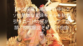 【中文字幕】両亲不在中にクソ生意気な义妹ギャルを粘着引きニートの兄がレ×プ・监禁・彻底服従させた 小仓由菜