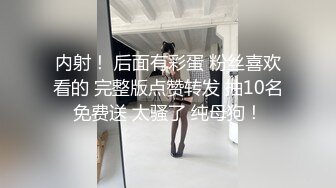 内射！ 后面有彩蛋 粉丝喜欢看的 完整版点赞转发 抽10名免费送 太骚了 纯母狗！