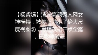 【杨紫嫣】清纯高颜秀人网女神模特，被称呼为小子怡大尺度视图②，黑丝灰裙三点全露，摄影师掰逼