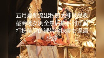 五月最新流出私房大神极品收藏商场女厕全景后拍系列正面打扮前卫的绑带丝袜美女逼逼肥厚