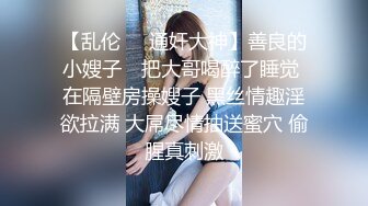 【乱伦❤️通奸大神】善良的小嫂子✿ 把大哥喝醉了睡觉 在隔壁房操嫂子 黑丝情趣淫欲拉满 大屌尽情抽送蜜穴 偷腥真刺激