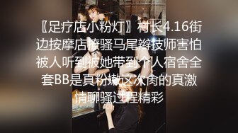 〖足疗店小粉灯〗村长4.16街边按摩店撩骚马尾辫技师害怕被人听到被她带到个人宿舍全套BB是真粉嫩这次肏的真激情聊骚过程精彩