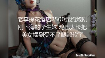 老李探花酒店2500元约炮刚刚下海的学生妹 鸡巴太长把美女操到受不了腿都软了