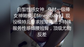 ✿白皙性感女神✿身材一级棒女神嫩模〖fitnessbaby〗现役模特儿要求按摩师给予特殊服务性感蜂腰翘臀，顶级尤物反差