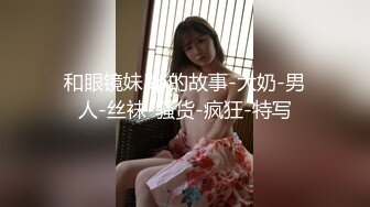 和眼镜妹3p的故事-大奶-男人-丝袜-骚货-疯狂-特写