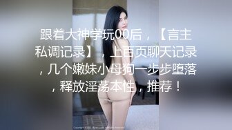 跟着大神学玩00后，【言主私调记录】，上百页聊天记录，几个嫩妹小母狗一步步堕落，释放淫荡本性，推荐！