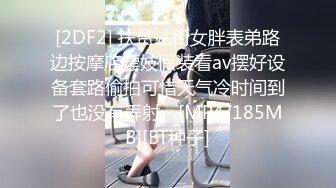 [2DF2] 扶贫站街女胖表弟路边按摩店嫖妓假装看av摆好设备套路偷拍可惜天气冷时间到了也没有弄射 - [MP4/185MB][BT种子]