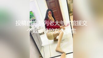 投稿自拍系列老大爷宾馆援交个戴眼镜的女大学生