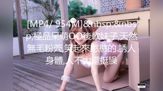 [MP4/ 954M]&nbsp;&nbsp;極品呆萌OO後軟妹子,天然無毛粉茓,笑起來憨憨的.誘人身體,人不大還挺臊