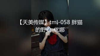 【天美传媒】tml-058 胖猫的野心-优娜