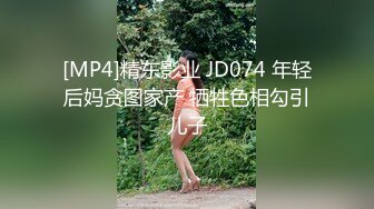 [MP4]精东影业 JD074 年轻后妈贪图家产 牺牲色相勾引儿子