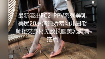 最新流出FC2-PPV系列美乳美尻20岁清纯娇羞幼儿园老师援交身材无敌长腿美乳满满撸点