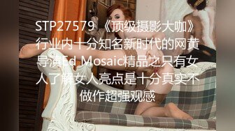 STP27579 《顶级摄影大咖》行业内十分知名新时代的网黄导演Ed Mosaic精品之只有女人了解女人亮点是十分真实不做作超强观感