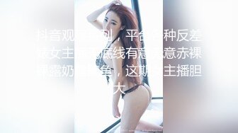 抖音观察系列，平台各种反差婊女主播无底线有意无意赤裸裸露奶露鲍鱼，这期女主播胆大