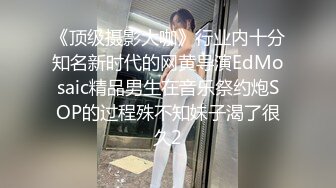 《顶级摄影大咖》行业内十分知名新时代的网黄导演EdMosaic精品男生在音乐祭约炮SOP的过程殊不知妹子渴了很久2