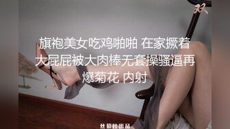 旗袍美女吃鸡啪啪 在家撅着大屁屁被大肉棒无套操骚逼再爆菊花 内射