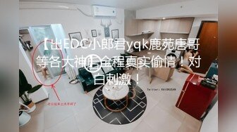 【出EDC小郎君yqk鹿苑唐哥等各大神】全程真实偷情！对白刺激！