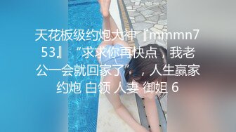 天花板级约炮大神『mmmn753』“求求你再快点，我老公一会就回家了”，人生赢家约炮 白领 人妻 御姐 6