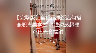 【完整版】全程记录饭店勾搭兼职直男学生,金钱诱惑超硬鸡巴无套操射