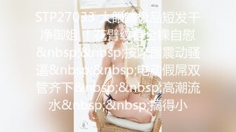 STP27033 大眼睛极品短发干净御姐 ！花臂纹身全裸自慰&nbsp;&nbsp;按摩器震动骚逼&nbsp;&nbsp;电动假屌双管齐下&nbsp;&nbsp;高潮流水&nbsp;&nbsp;搞得小