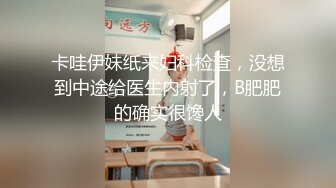 卡哇伊妹纸来妇科检查，没想到中途给医生内射了，B肥肥的确实很馋人