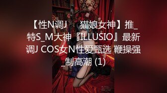 【性N调J❤️猫娘女神】推_特S_M大神『ILLUSIO』最新调J COS女N性爱甄选 鞭操强_制高潮 (1)