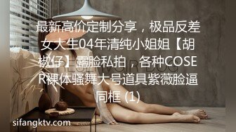 最新高价定制分享，极品反差女大生04年清纯小姐姐【胡椒仔】露脸私拍，各种COSER裸体骚舞大号道具紫薇脸逼同框 (1)