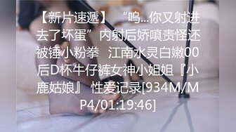 【新片速遞】 “呜...你又射进去了坏蛋”内射后娇嗔责怪还被锤小粉拳✅江南水灵白嫩00后D杯牛仔裤女神小姐姐『小鹿姑娘』 性爱记录[934M/MP4/01:19:46]