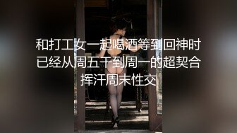 和打工女一起喝酒等到回神时已经从周五干到周一的超契合挥汗周末性交