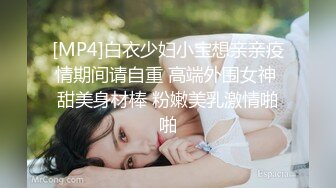 [MP4]白衣少妇小宝想亲亲疫情期间请自重 高端外围女神 甜美身材棒 粉嫩美乳激情啪啪