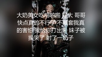 大奶美女吃鸡啪啪 好大 哥哥快点真的不行了 不戴套我真的害怕 我给你打出来 妹子被操哭了 射了一奶子