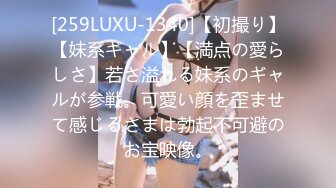 [259LUXU-1340]【初撮り】【妹系ギャル】【満点の愛らしさ】若さ溢れる妹系のギャルが参戦。可愛い顔を歪ませて感じるさまは勃起不可避のお宝映像。