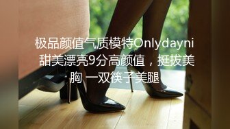 极品颜值气质模特Onlydayni 甜美漂亮9分高颜值，挺拔美胸 一双筷子美腿