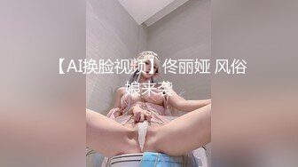 【新片速遞】 【AI明星换脸】AI-❤️赵今麦❤️阳光、午后、忘年“交❤️完美换脸，极品中的极品，值得收藏！[1.09G/MP4/00:19:15]