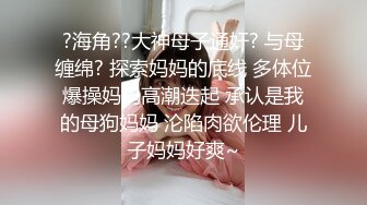 ?海角??大神母子通奸? 与母缠绵? 探索妈妈的底线 多体位爆操妈妈高潮迭起 承认是我的母狗妈妈 沦陷肉欲伦理 儿子妈妈好爽~