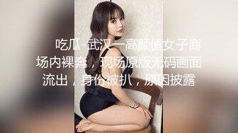 ❤️吃瓜-武汉一高颜值女子商场内裸奔，现场原版无码画面流出，身份被扒，原因披露