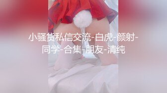 小骚货私信交流-白虎-颜射-同学-合集-朋友-清纯