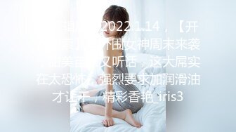 【剪辑版】2022.1.14，【开发探索】，外围女神周末来袭，甜美苗条又听话，这大屌实在太恐怖，强烈要求加润滑油才让干，精彩香艳_iris3