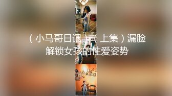 （小马哥日记）（上集）漏脸 解锁女孩的性爱姿势