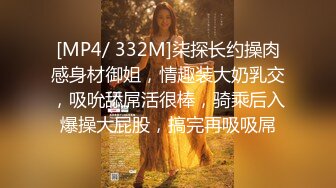 [MP4/ 332M]柒探长约操肉感身材御姐，情趣装大奶乳交，吸吮舔屌活很棒，骑乘后入爆操大屁股，搞完再吸吸屌