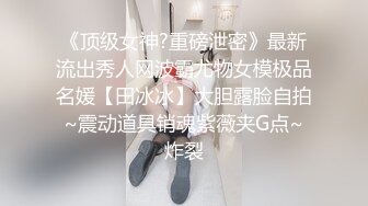 《顶级女神?重磅泄密》最新流出秀人网波霸尤物女模极品名媛【田冰冰】大胆露脸自拍~震动道具销魂紫薇夹G点~炸裂