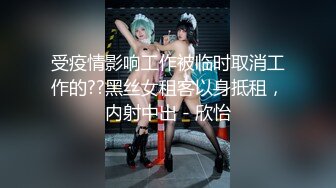 受疫情影响工作被临时取消工作的??黑丝女租客以身抵租，内射中出 - 欣怡