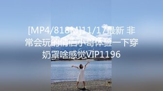 [MP4/818M]11/17最新 非常会玩的情侣小哥体验一下穿奶罩啥感觉VIP1196