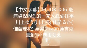 【中文字幕】MUDR-006 毫無貞操觀念的一家人亂倫往事 川上ゆう(川上優) 佳苗るか(佳苗琉花) 蓮実クレア(蓮實克蕾雅) 小西まりえ