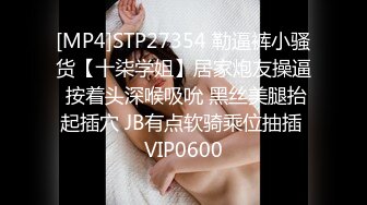 [MP4]STP27354 勒逼裤小骚货【十柒学姐】居家炮友操逼 按着头深喉吸吮 黑丝美腿抬起插穴 JB有点软骑乘位抽插 VIP0600