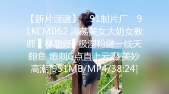 【新片速遞】 ✿91制片厂✿ 91KCM062 淫荡美女大奶女教师 ▌林思妤▌极湿粉嫩一线天鲍鱼 爆刺G点直上云霄 美妙高潮[951MB/MP4/38:24]