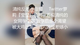 清纯反差小母狗❤️Twitter萝莉『莹莹』福利，看似清纯的女同学 其实放学后是个渴望被大鸡巴灌满骚穴的反差婊小母狗