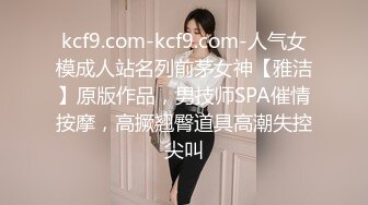 kcf9.com-kcf9.com-人气女模成人站名列前茅女神【雅洁】原版作品，男技师SPA催情按摩，高撅翘臀道具高潮失控尖叫