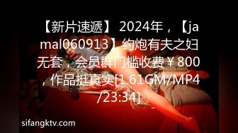 【新片速遞】 2024年，【jamal060913】约炮有夫之妇无套，会员群门槛收费￥800，作品挺真实[1.61GM/MP4/23:34]