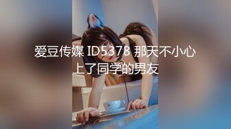 爱豆传媒 ID5378 那天不小心上了同学的男友